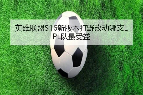 英雄联盟S16新版本打野改动哪支LPL队最受益