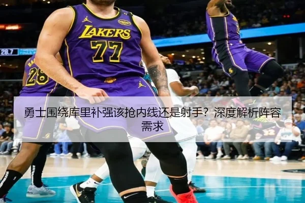 勇士围绕库里补强该抢内线还是射手？深度解析阵容需求