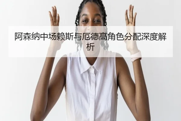 阿森纳中场赖斯与厄德高角色分配深度解析