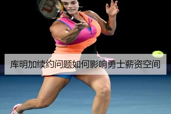 库明加续约问题如何影响勇士薪资空间