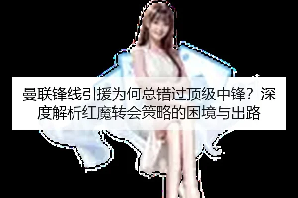 曼联锋线引援为何总错过顶级中锋？深度解析红魔转会策略的困境与出路