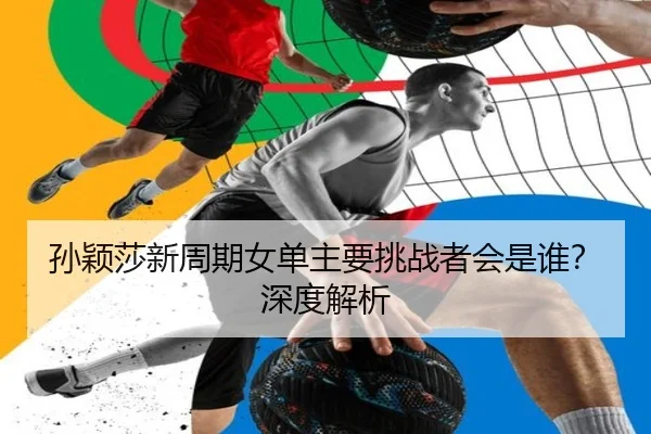 孙颖莎新周期女单主要挑战者会是谁？深度解析