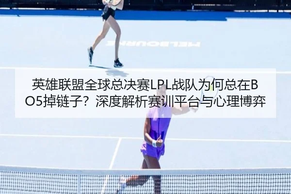 英雄联盟全球总决赛LPL战队为何总在BO5掉链子？深度解析赛训平台与心理博弈