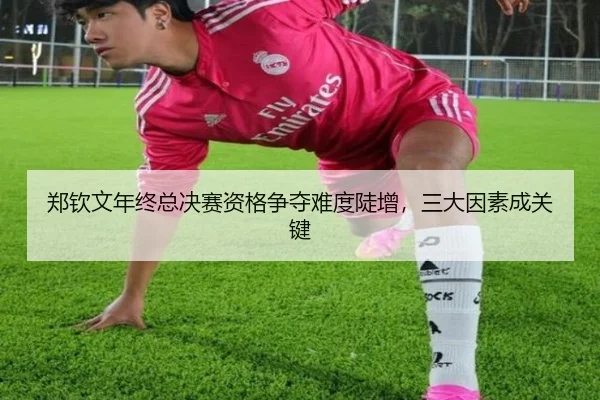 郑钦文年终总决赛资格争夺难度陡增，三大因素成关键